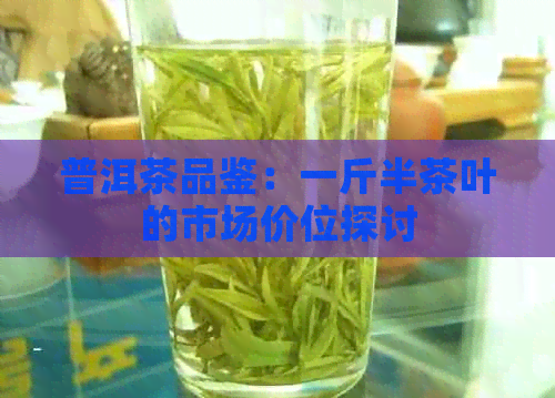 普洱茶品鉴：一斤半茶叶的市场价位探讨