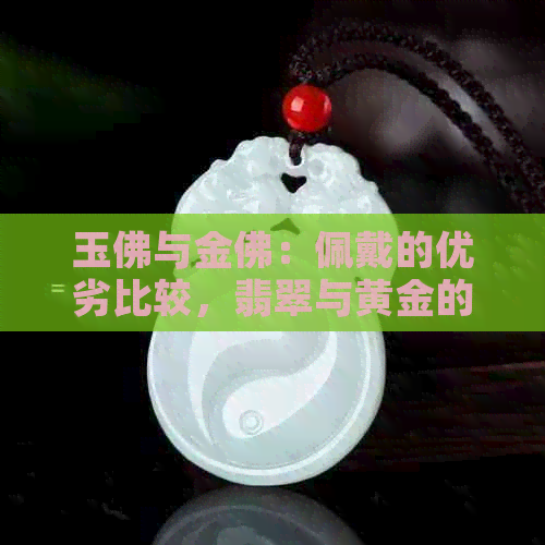 玉佛与金佛：佩戴的优劣比较，翡翠与黄金的选购指南