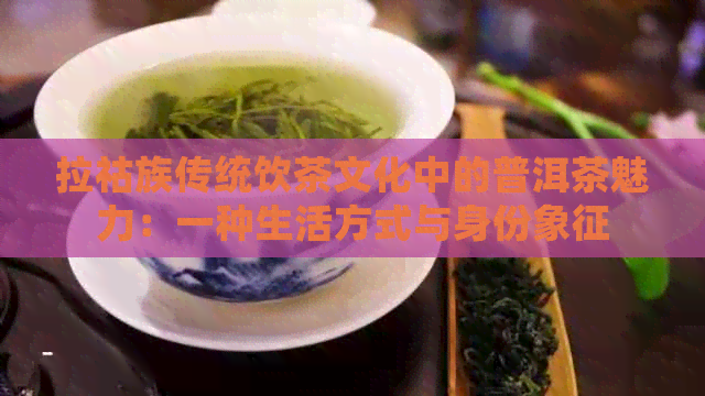 拉祜族传统饮茶文化中的普洱茶魅力：一种生活方式与身份象征