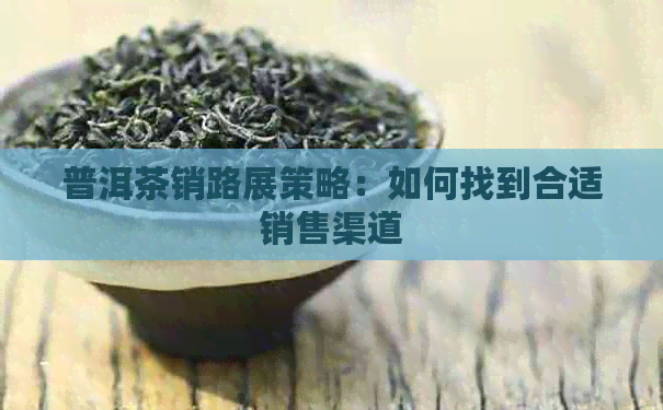 普洱茶销路展策略：如何找到合适销售渠道