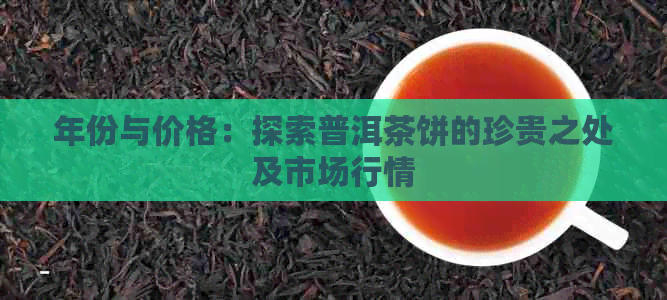 年份与价格：探索普洱茶饼的珍贵之处及市场行情