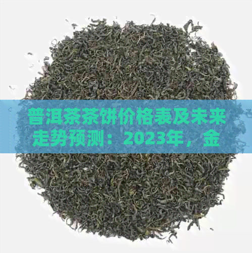 普洱茶茶饼价格表及未来走势预测：2023年，金丝带普洱茶茶饼价格变化如何？