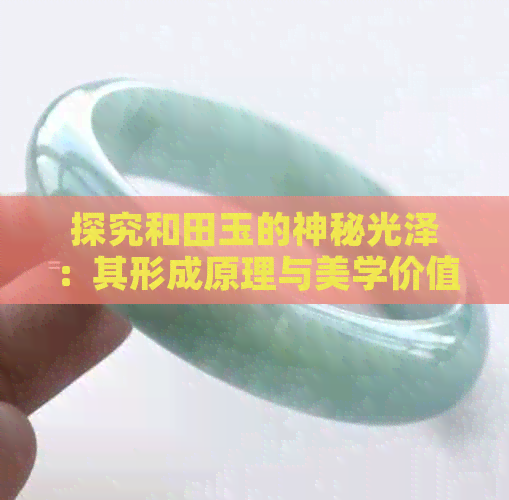 探究和田玉的神秘光泽：其形成原理与美学价值