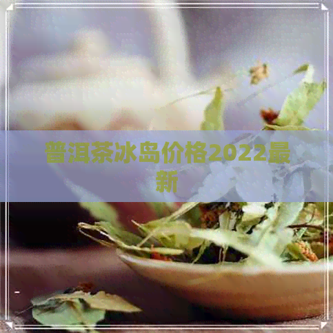 普洱茶冰岛价格2022最新