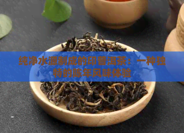 纯净水源制成的印普洱茶：一种独特的陈年风味体验