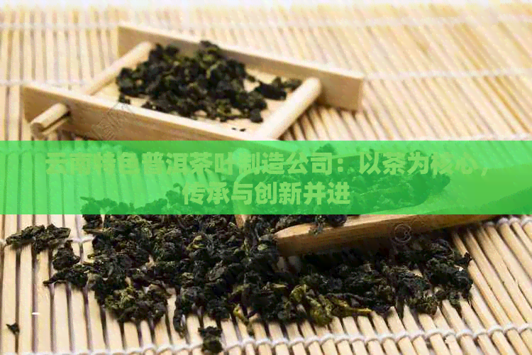 云南特色普洱茶叶制造公司：以茶为核心，传承与创新并进