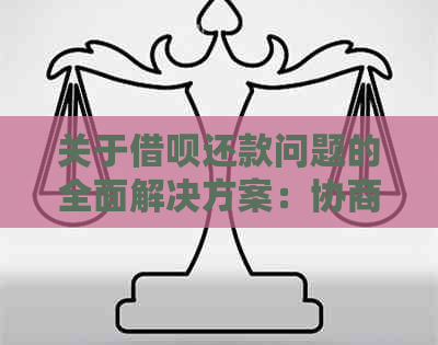 关于借呗还款问题的全面解决方案：协商、逾期、期等应对策略