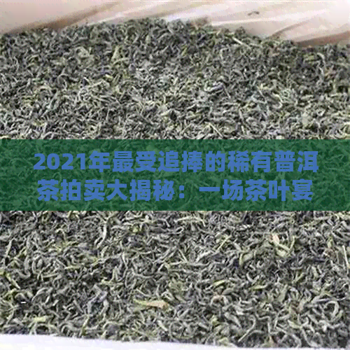 2021年最受追捧的稀有普洱茶拍卖大揭秘：一场茶叶宴的独特魅力