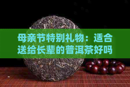 母亲节特别礼物：适合送给长辈的普洱茶好吗？