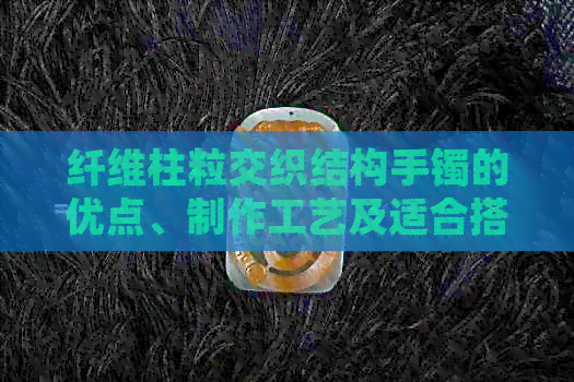 纤维柱粒交织结构手镯的优点、制作工艺及适合搭配的服饰全解析