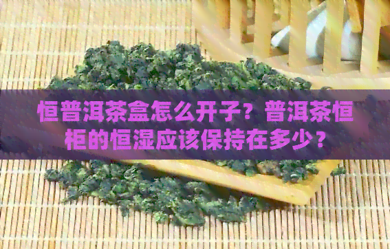 恒普洱茶盒怎么开子？普洱茶恒柜的恒湿应该保持在多少？