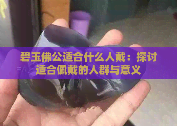 碧玉佛公适合什么人戴：探讨适合佩戴的人群与意义