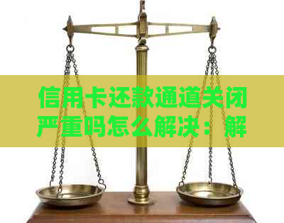 信用卡还款通道关闭严重吗怎么解决：解决方法与影响分析