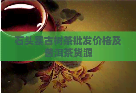 石头寨古树茶批发价格及普洱茶货源