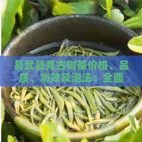 易武曼秀古树茶价格、品质、功效及泡法：全面解析这款独特茶叶的各个方面