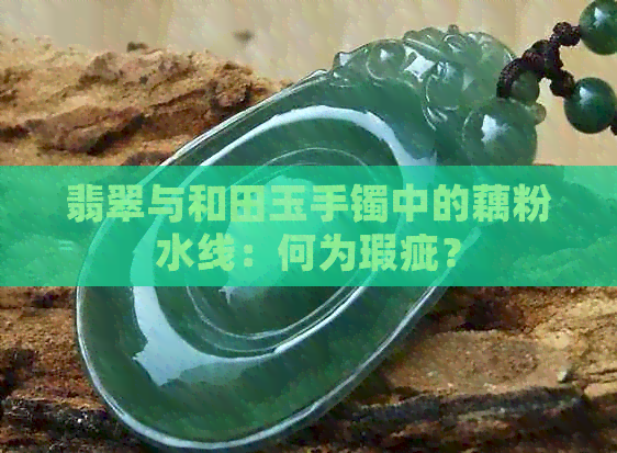 翡翠与和田玉手镯中的藕粉水线：何为瑕疵？