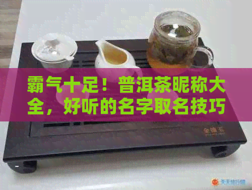 霸气十足！普洱茶昵称大全，好听的名字取名技巧大揭秘