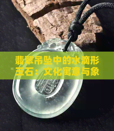 翡翠吊坠中的水滴形玉石：文化寓意与象征解读