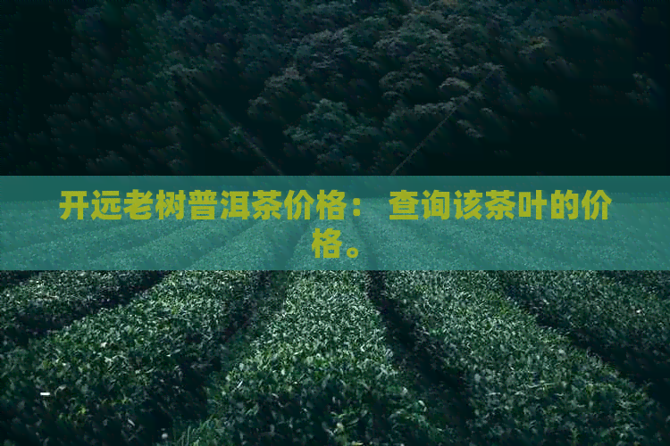 开远老树普洱茶价格： 查询该茶叶的价格。