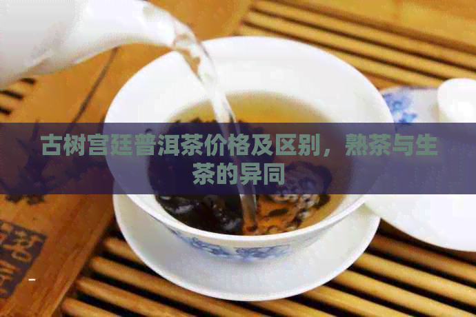 古树宫廷普洱茶价格及区别，熟茶与生茶的异同