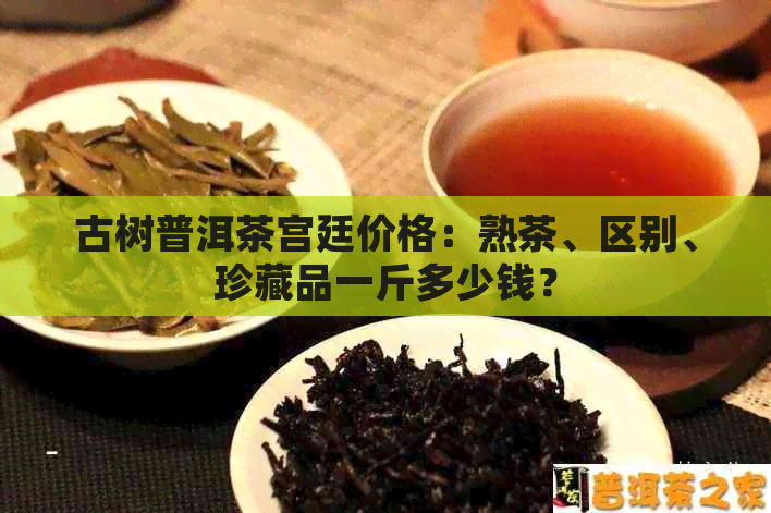 古树普洱茶宫廷价格：熟茶、区别、珍藏品一斤多少钱？