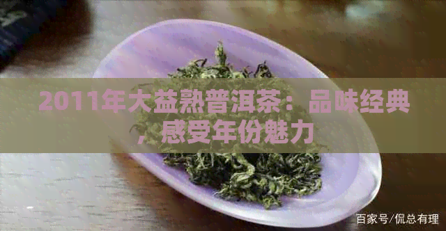 2011年大益熟普洱茶：品味经典，感受年份魅力