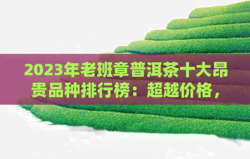 2023年老班章普洱茶十大昂贵品种排行榜：超越价格，领略普洱茶的极致魅力