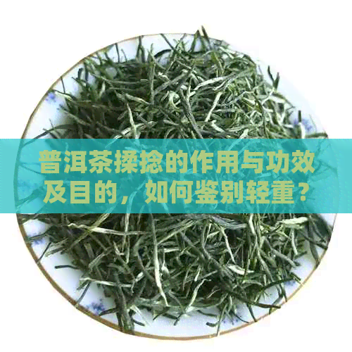 普洱茶揉捻的作用与功效及目的，如何鉴别轻重？