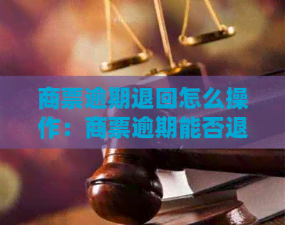 商票逾期退回怎么操作：商票逾期能否退回，能退回上一家公司吗？