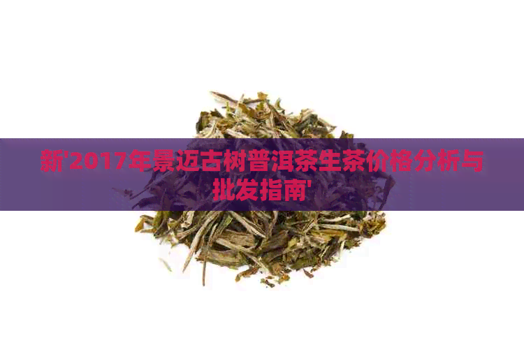 新'2017年景迈古树普洱茶生茶价格分析与批发指南'