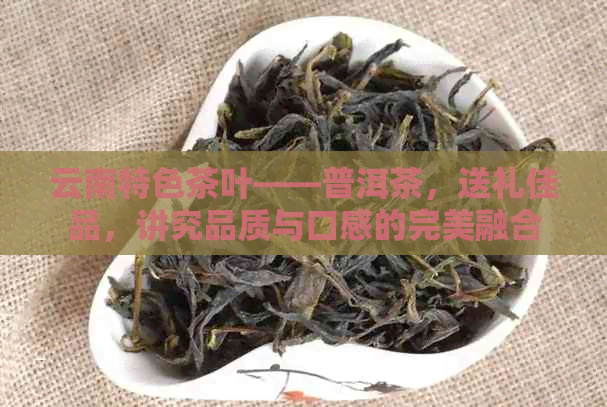 云南特色茶叶——普洱茶，送礼佳品，讲究品质与口感的完美融合