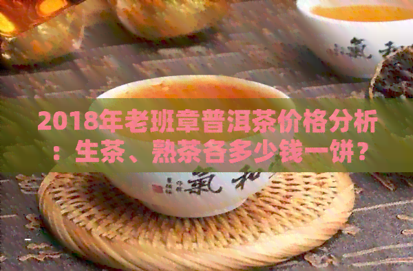 2018年老班章普洱茶价格分析：生茶、熟茶各多少钱一饼？