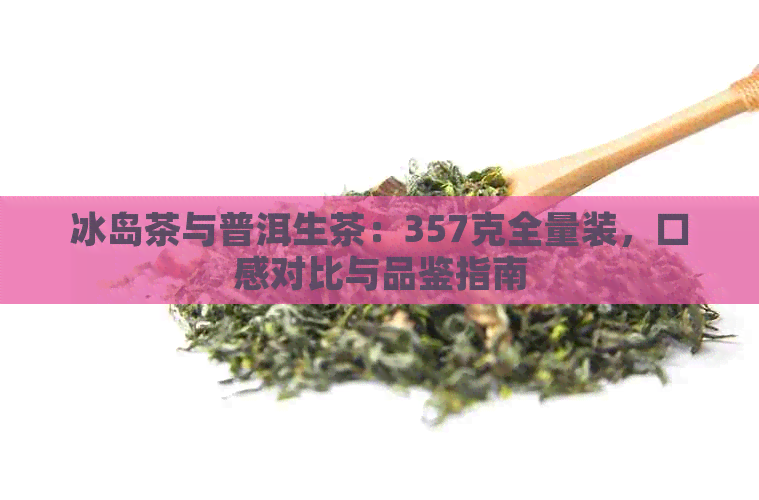 冰岛茶与普洱生茶：357克全量装，口感对比与品鉴指南