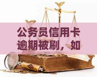 公务员信用卡逾期被刷，如何应对并解决此问题？