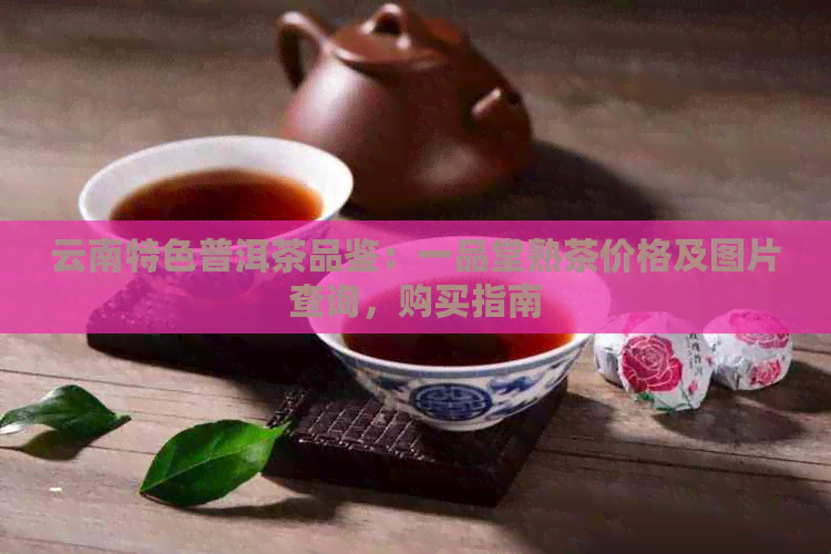 云南特色普洱茶品鉴：一品堂熟茶价格及图片查询，购买指南