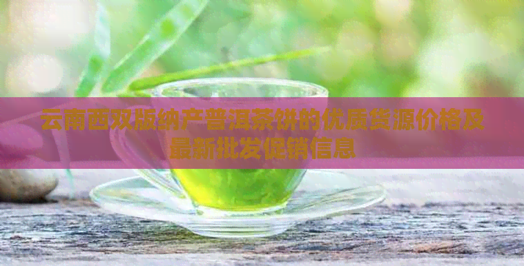 云南西双版纳产普洱茶饼的优质货源价格及最新批发促销信息