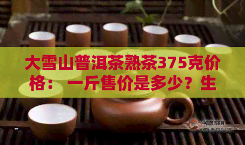 大雪山普洱茶熟茶375克价格： 一斤售价是多少？生茶又是多少？