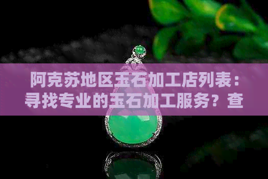 阿克苏地区玉石加工店列表：寻找专业的玉石加工服务？查看这里！