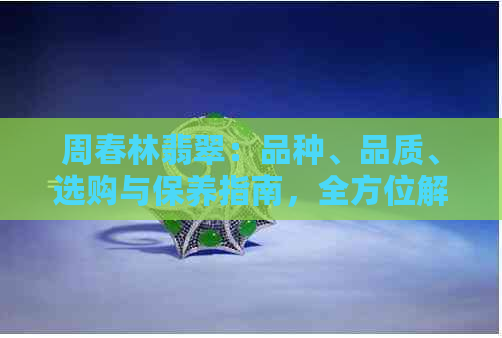 周春林翡翠：品种、品质、选购与保养指南，全方位解答您的翡翠疑问