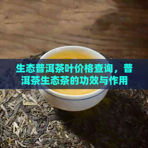 生态普洱茶叶价格查询，普洱茶生态茶的功效与作用