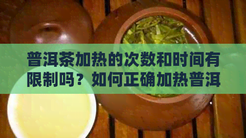 普洱茶加热的次数和时间有限制吗？如何正确加热普洱茶以保持其口感？