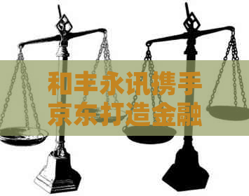 和丰永讯携手京东打造金融科技新生态