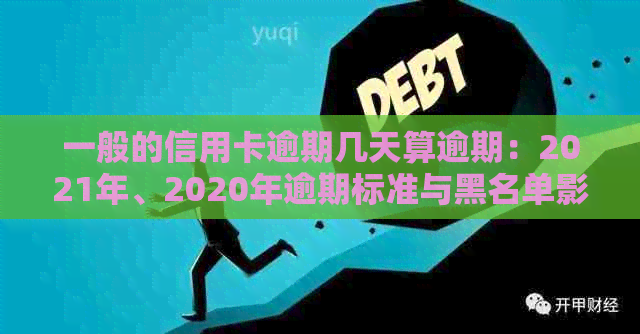 一般的信用卡逾期几天算逾期：2021年、2020年逾期标准与黑名单影响