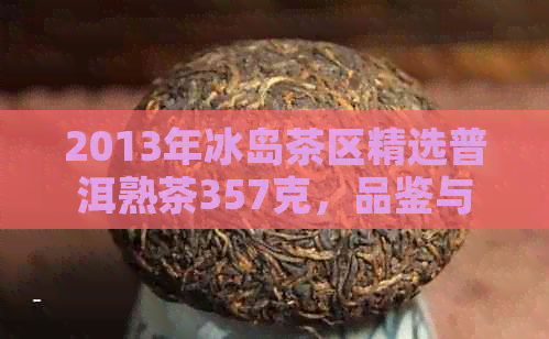 2013年冰岛茶区精选普洱熟茶357克，品鉴与收藏的完美之选