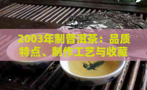 2003年制普洱茶：品质特点、制作工艺与收藏价值详解