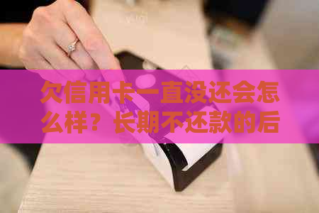 欠信用卡一直没还会怎么样？长期不还款的后果与解决办法