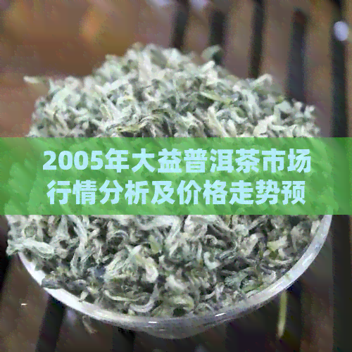 2005年大益普洱茶市场行情分析及价格走势预测