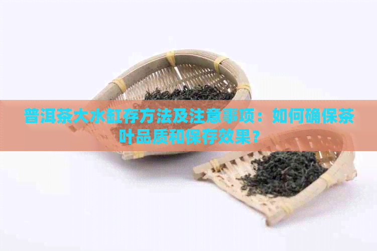 普洱茶大水缸存方法及注意事项：如何确保茶叶品质和保存效果？