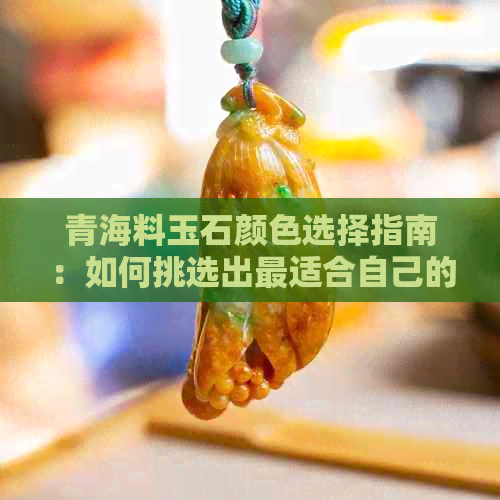 青海料玉石颜色选择指南：如何挑选出最适合自己的玉石？