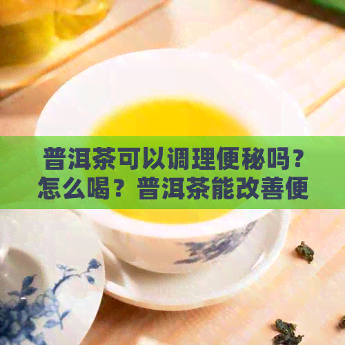 普洱茶可以调理便秘吗？怎么喝？普洱茶能改善便秘吗？